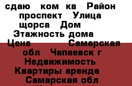 сдаю 2 ком. кв › Район ­ проспект › Улица ­ щорса › Дом ­ 114 › Этажность дома ­ 5 › Цена ­ 8 000 - Самарская обл., Чапаевск г. Недвижимость » Квартиры аренда   . Самарская обл.,Чапаевск г.